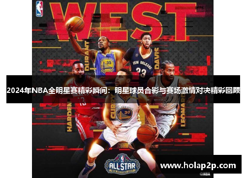 2024年NBA全明星赛精彩瞬间：明星球员合影与赛场激情对决精彩回顾