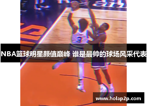 NBA篮球明星颜值巅峰 谁是最帅的球场风采代表