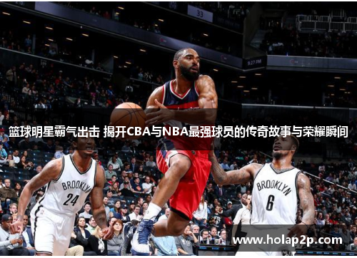 篮球明星霸气出击 揭开CBA与NBA最强球员的传奇故事与荣耀瞬间